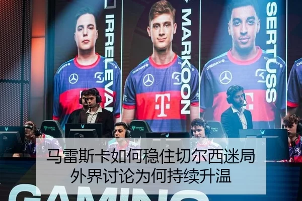 马雷斯卡如何稳住切尔西迷局 外界讨论为何持续升温