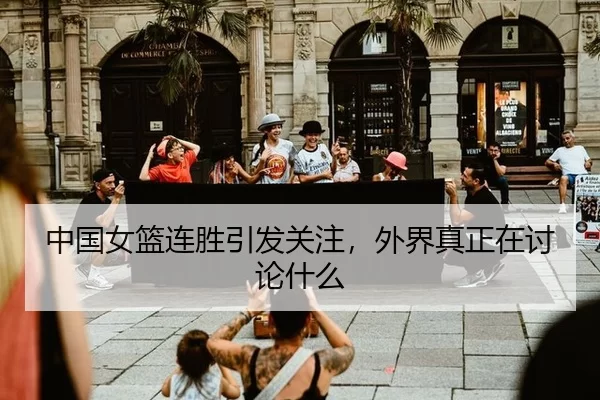 中国女篮连胜引发关注，外界真正在讨论什么